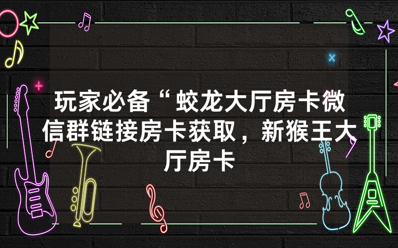 玩家必备“蛟龙大厅房卡微信群链接房卡获取，新猴王大厅房卡