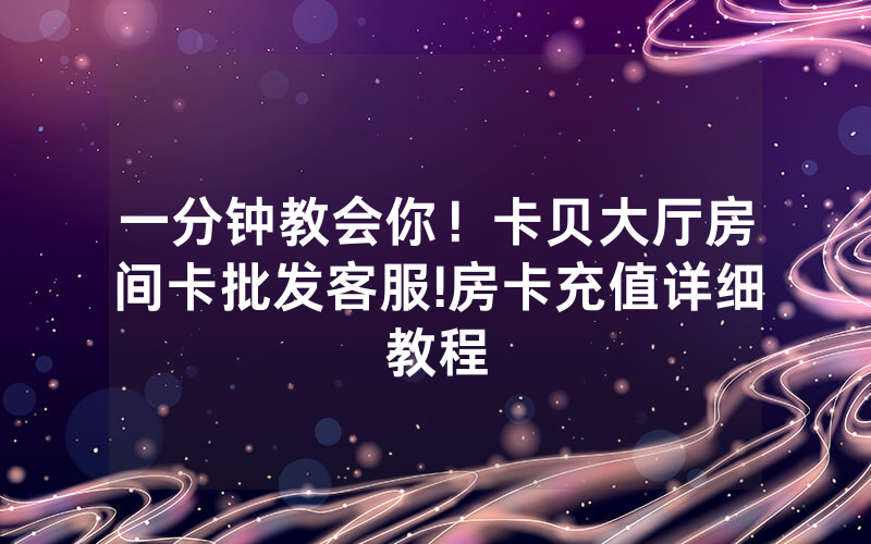 一分钟教会你！卡贝大厅房间卡批发客服!房卡充值详细教程