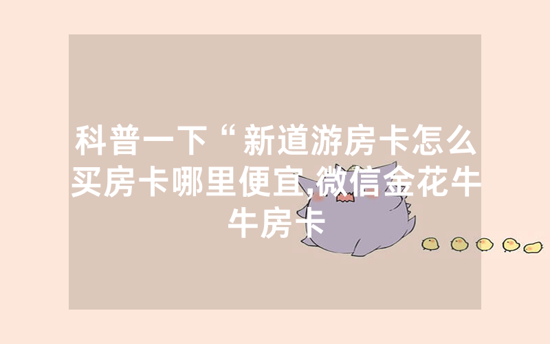 科普一下“新道游房卡怎么买房卡哪里便宜,微信金花牛牛房卡