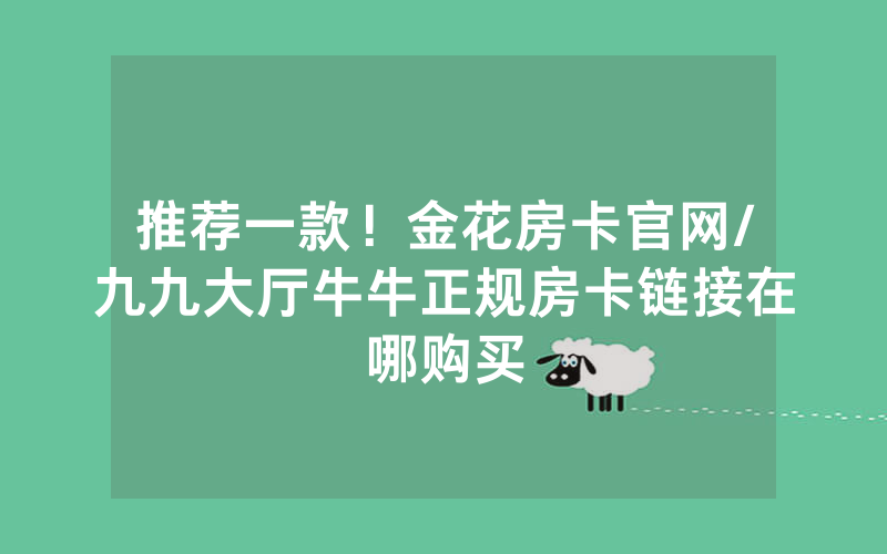 推荐一款！金花房卡官网/九九大厅牛牛正规房卡链接在哪购买