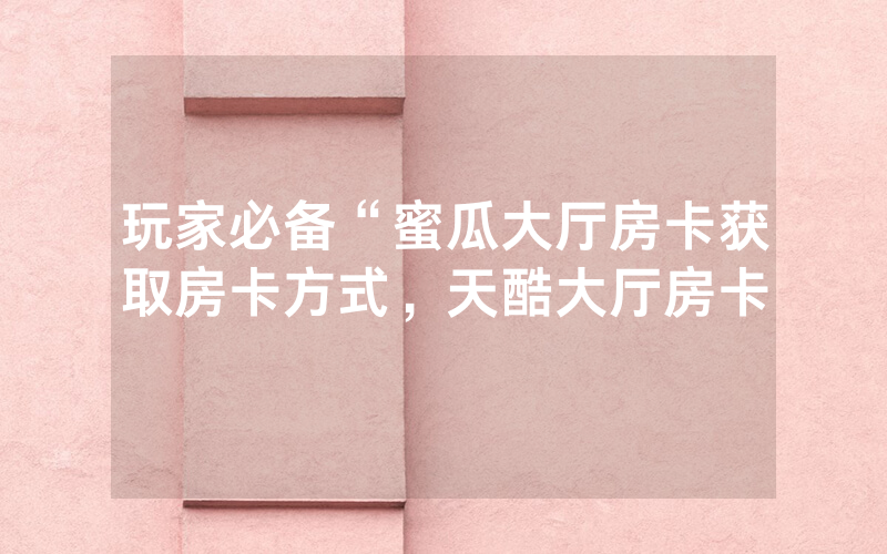 玩家必备“蜜瓜大厅房卡获取房卡方式，天酷大厅房卡