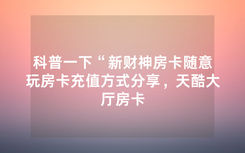 科普一下“新财神房卡随意玩房卡充值方式分享，天酷大厅房卡