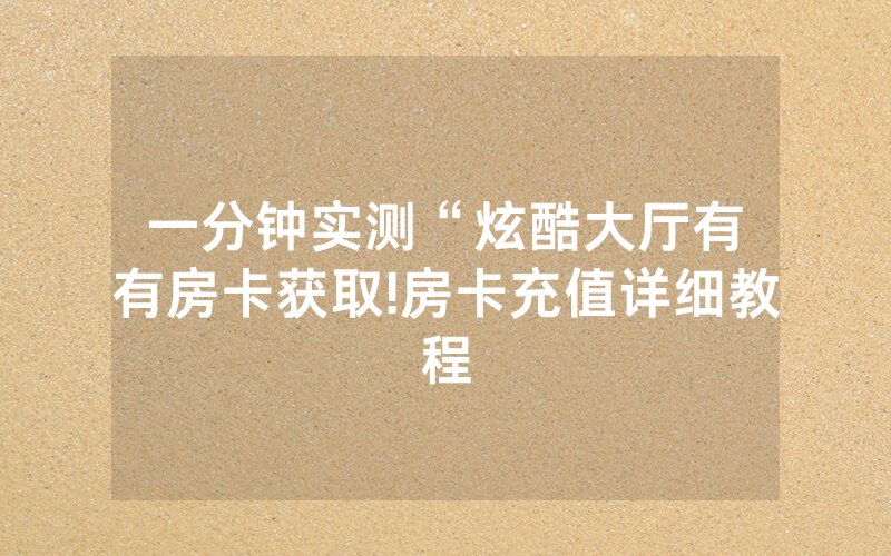 一分钟实测“炫酷大厅有沒有房卡获取!房卡充值详细教程