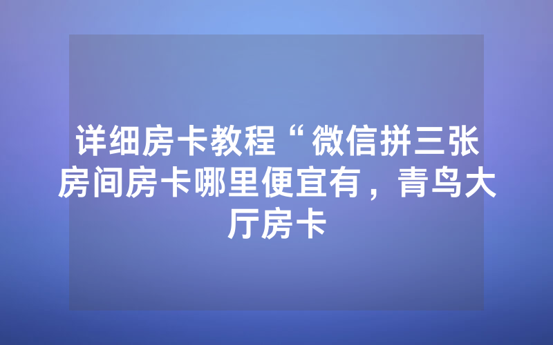 详细房卡教程“微信拼三张房间房卡哪里便宜有，青鸟大厅房卡