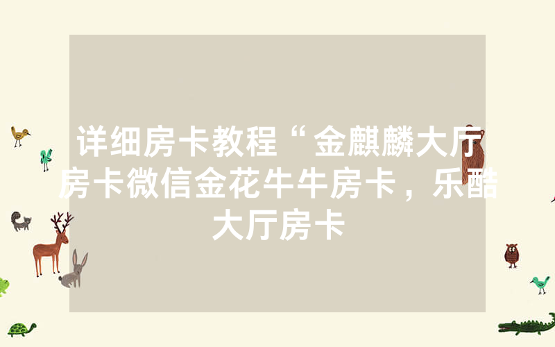 详细房卡教程“金麒麟大厅房卡微信金花牛牛房卡，乐酷大厅房卡