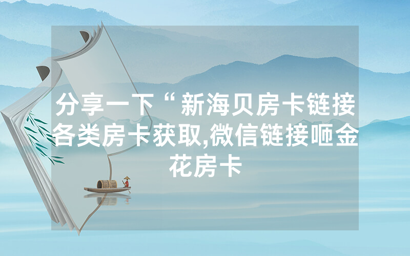 分享一下“新海贝房卡链接各类房卡获取,微信链接咂金花房卡