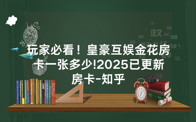 玩家必看！皇豪互娱金花房卡一张多少!2025已更新房卡-知乎