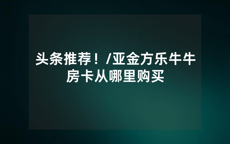 头条推荐！/亚金方乐牛牛房卡从哪里购买