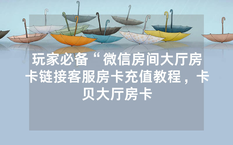 玩家必备“微信房间大厅房卡链接客服房卡充值教程，卡贝大厅房卡