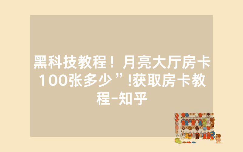 黑科技教程！月亮大厅房卡100张多少”!获取房卡教程-知乎