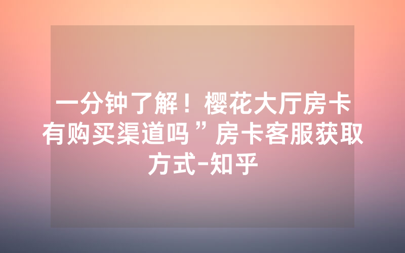 一分钟了解！樱花大厅房卡有购买渠道吗”房卡客服获取方式-知乎