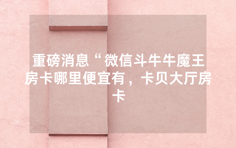 重磅消息“微信斗牛牛魔王房卡哪里便宜有，卡贝大厅房卡