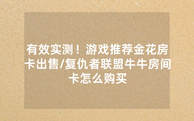 有效实测！游戏推荐金花房卡出售/复仇者联盟牛牛房间卡怎么购买