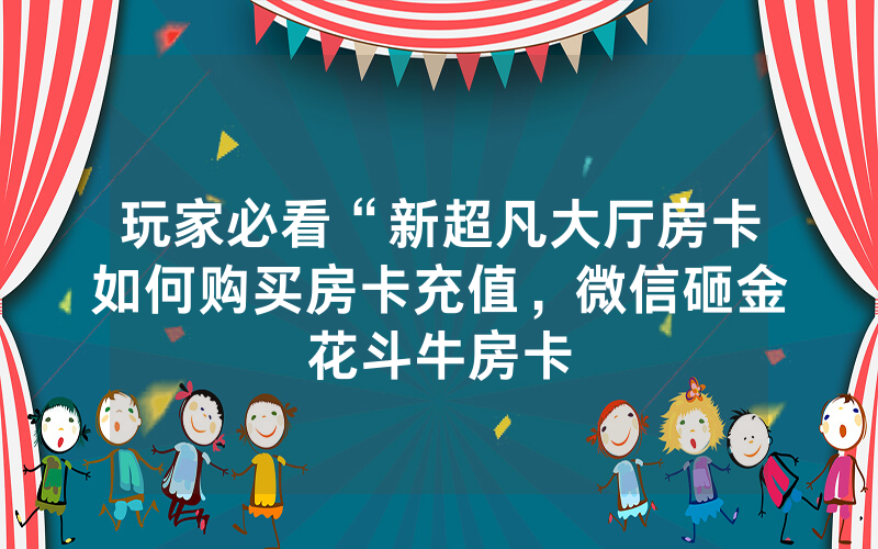 玩家必看“新超凡大厅房卡如何购买房卡充值，微信砸金花斗牛房卡