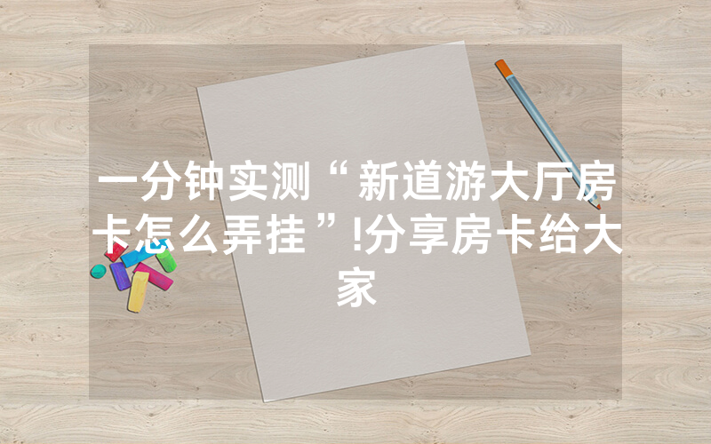 一分钟实测“新道游大厅房卡怎么弄挂”!分享房卡给大家