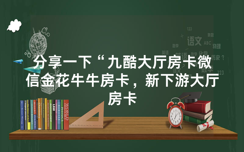 分享一下“九酷大厅房卡微信金花牛牛房卡，新下游大厅房卡