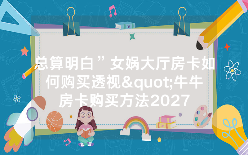 总算明白”女娲大厅房卡如何购买透视"牛牛房卡购买方法2027