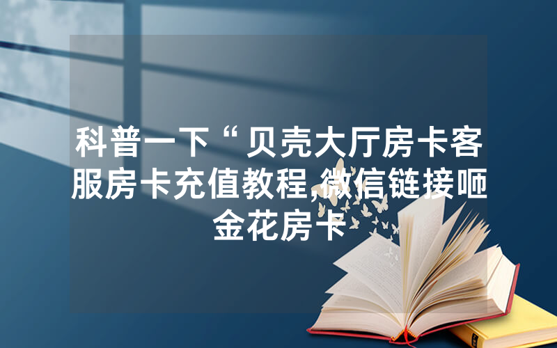 科普一下“贝壳大厅房卡客服房卡充值教程,微信链接咂金花房卡