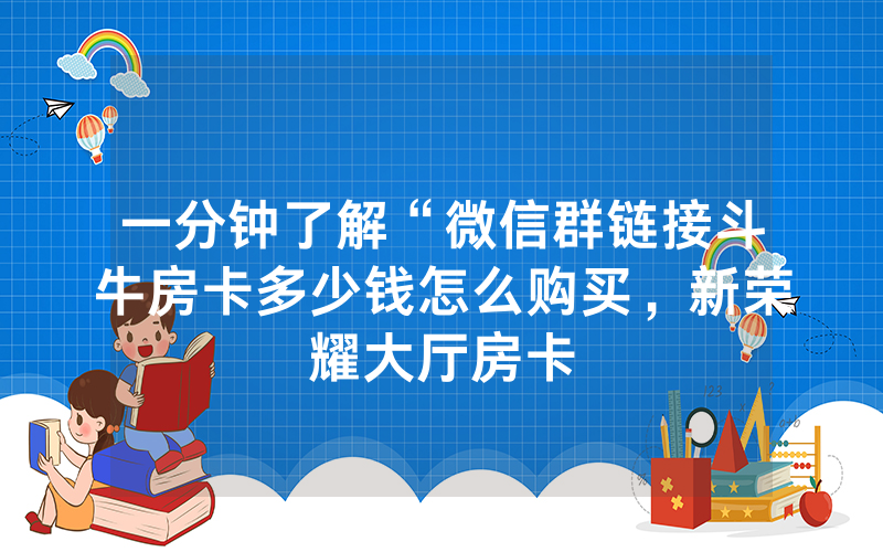 一分钟了解“微信群链接斗牛房卡多少钱怎么购买，新荣耀大厅房卡