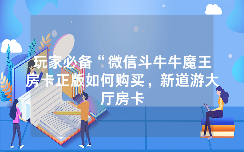 玩家必备“微信斗牛牛魔王房卡正版如何购买，新道游大厅房卡