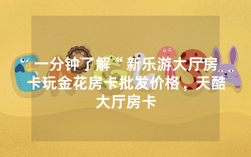 一分钟了解“新乐游大厅房卡玩金花房卡批发价格，天酷大厅房卡