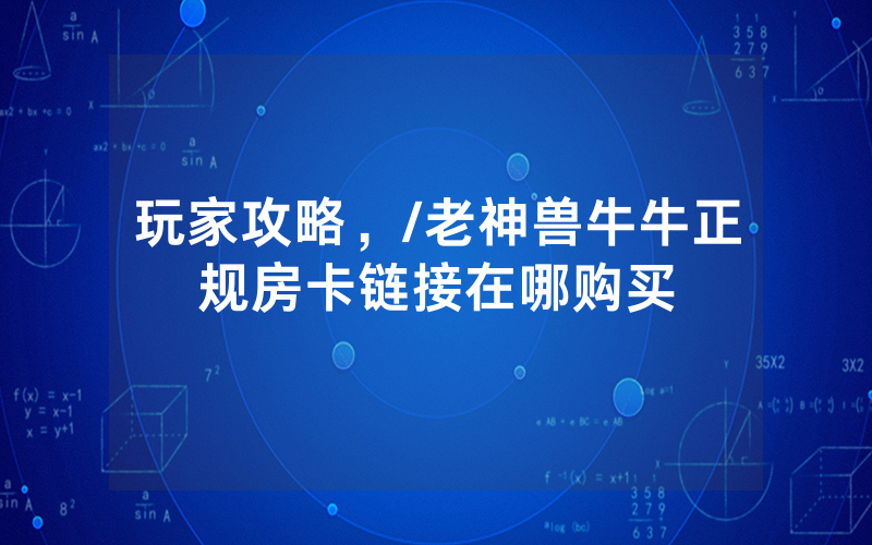 玩家攻略，/老神兽牛牛正规房卡链接在哪购买