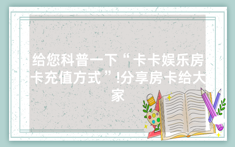 给您科普一下“卡卡娱乐房卡充值方式”!分享房卡给大家
