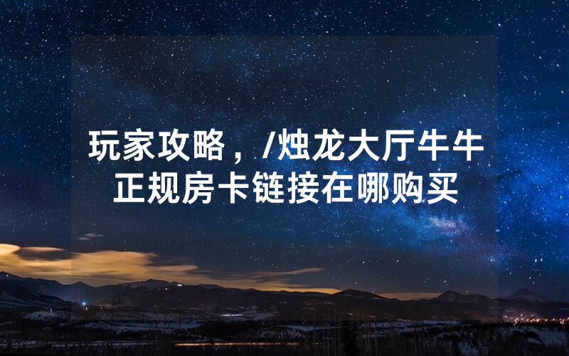 玩家攻略，/烛龙大厅牛牛正规房卡链接在哪购买