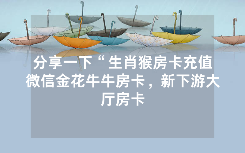 分享一下“生肖猴房卡充值微信金花牛牛房卡，新下游大厅房卡