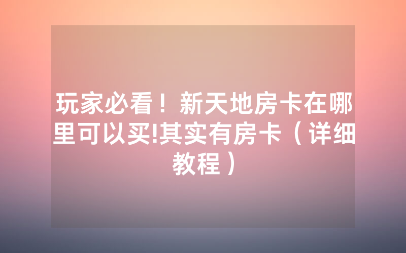 玩家必看！新天地房卡在哪里可以买!其实有房卡（详细教程）
