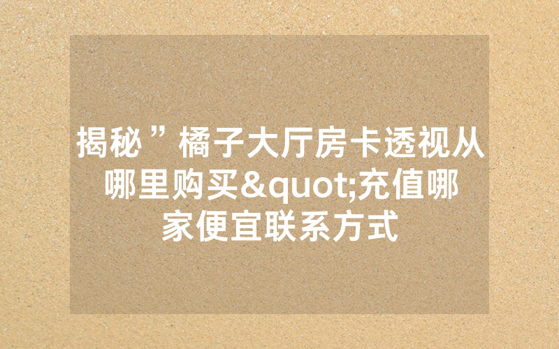 揭秘”橘子大厅房卡透视从哪里购买"充值哪家便宜联系方式