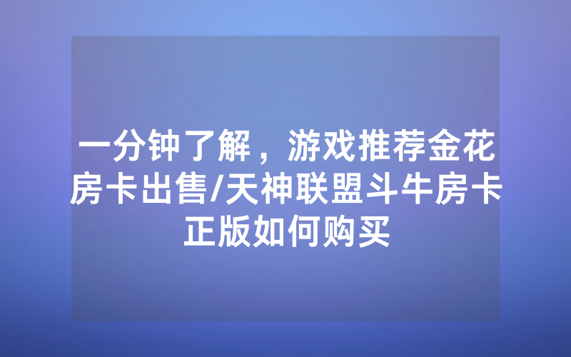 一分钟了解，游戏推荐金花房卡出售/天神联盟斗牛房卡正版如何购买