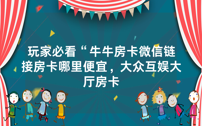 玩家必看“牛牛房卡微信链接房卡哪里便宜，大众互娱大厅房卡