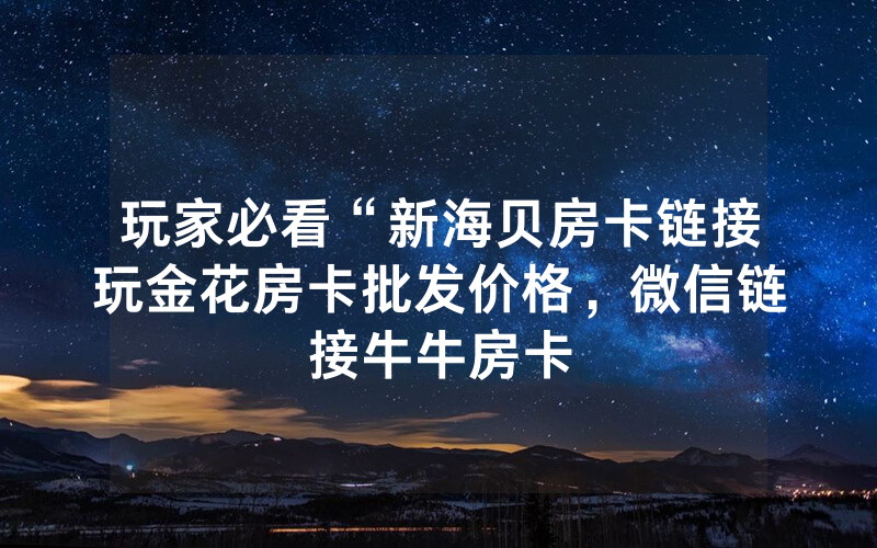 玩家必看“新海贝房卡链接玩金花房卡批发价格，微信链接牛牛房卡