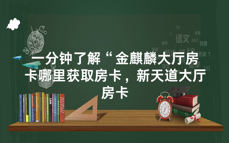 一分钟了解“金麒麟大厅房卡哪里获取房卡，新天道大厅房卡