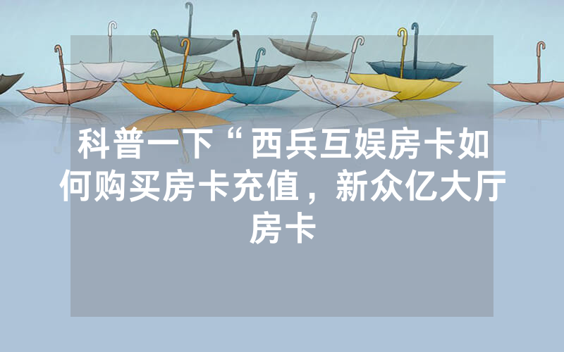 科普一下“西兵互娱房卡如何购买房卡充值，新众亿大厅房卡