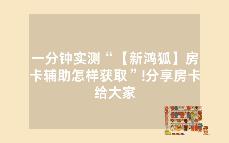 一分钟实测“【新鸿狐】房卡辅助怎样获取”!分享房卡给大家