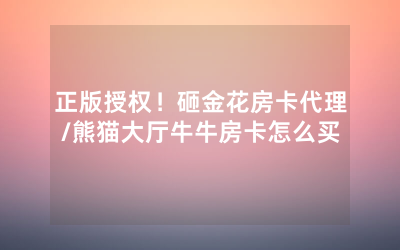 正版授权！砸金花房卡代理/熊猫大厅牛牛房卡怎么买