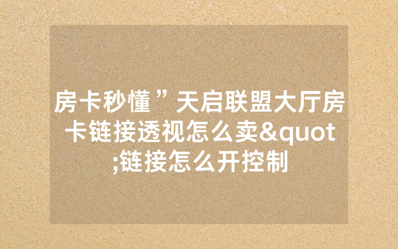 房卡秒懂”天启联盟大厅房卡链接透视怎么卖"链接怎么开控制