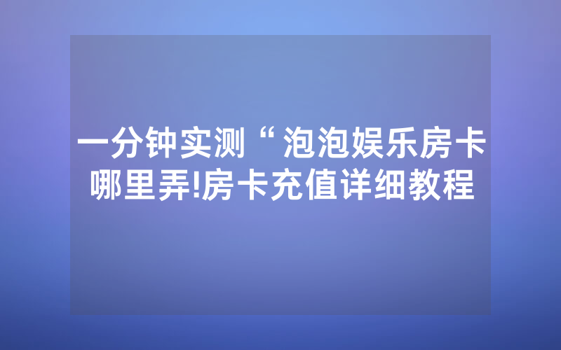一分钟实测“泡泡娱乐房卡哪里弄!房卡充值详细教程