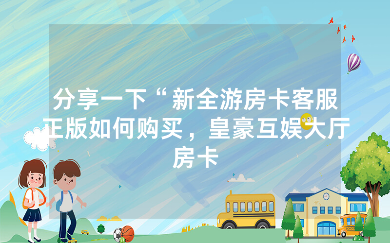 分享一下“新全游房卡客服正版如何购买，皇豪互娱大厅房卡