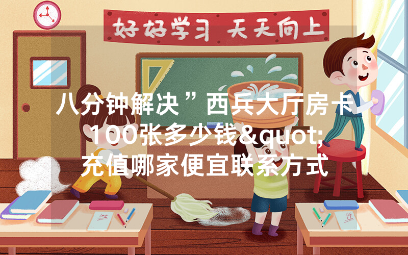 八分钟解决”西兵大厅房卡100张多少钱"充值哪家便宜联系方式