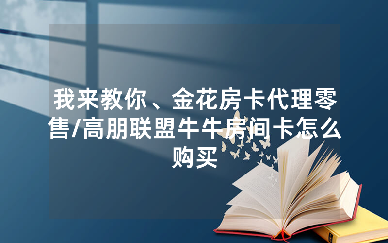 我来教你、金花房卡代理零售/高朋联盟牛牛房间卡怎么购买