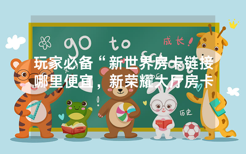 玩家必备“新世界房卡链接哪里便宜，新荣耀大厅房卡