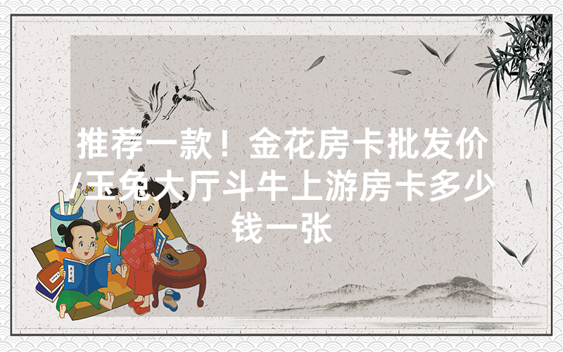推荐一款！金花房卡批发价/玉兔大厅斗牛上游房卡多少钱一张