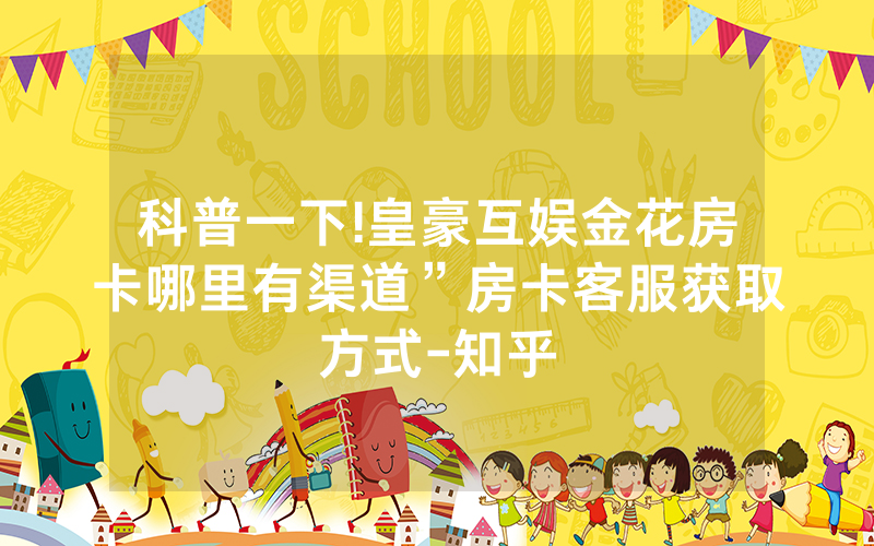 科普一下!皇豪互娱金花房卡哪里有渠道”房卡客服获取方式-知乎