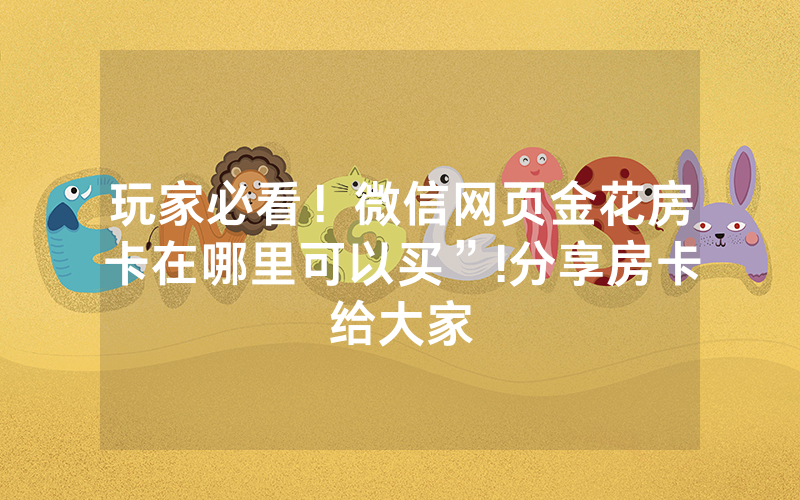 玩家必看！微信网页金花房卡在哪里可以买”!分享房卡给大家