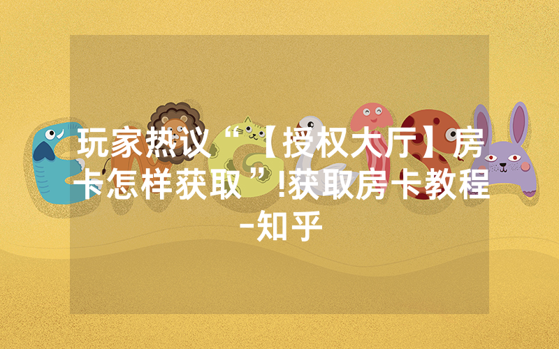 玩家热议“【授权大厅】房卡怎样获取”!获取房卡教程-知乎