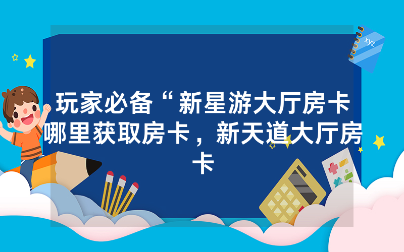 玩家必备“新星游大厅房卡哪里获取房卡，新天道大厅房卡