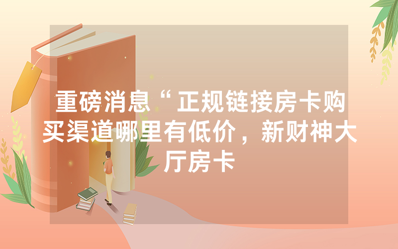 重磅消息“正规链接房卡购买渠道哪里有低价，新财神大厅房卡